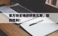 开云体育平台APP-莱万特主场逆转西瓦斯，取得胜利！的简单介绍