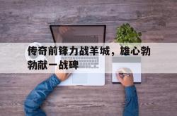 开云体育app-包含传奇前锋力战羊城，雄心勃勃献一战碑的词条