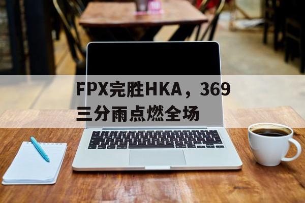 关于FPX完胜HKA，369三分雨点燃全场的信息